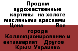 Продам художественные картины  на холсте масляными красками. › Цена ­ 8000-25000 - Все города Коллекционирование и антиквариат » Другое   . Крым,Украинка